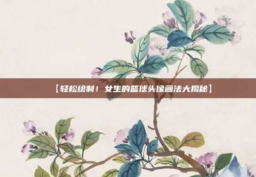 【轻松绘制！女生的篮球头像画法大揭秘】