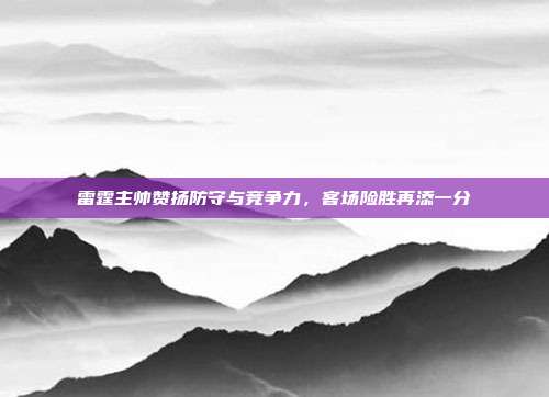 雷霆主帅赞扬防守与竞争力，客场险胜再添一分