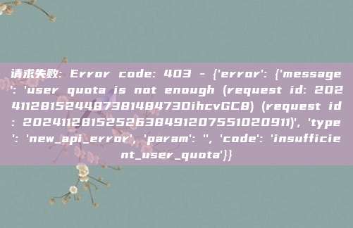 请求失败: Error code: 403 - {'error': {'message': 'user quota is not enough (request id: 20241128152448738148473DihcvGC8) (request id: 2024112815252638491207551020911)', 'type': 'new_api_error', 'param': '', 'code': 'insufficient_user_quota'}}