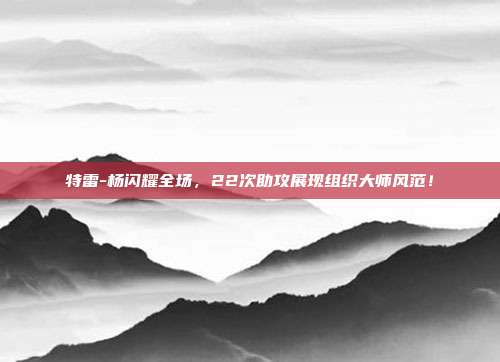 特雷-杨闪耀全场，22次助攻展现组织大师风范！