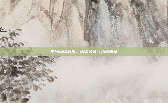 中乌足球对决：历史交锋与未来展望