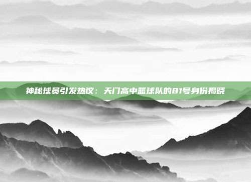 神秘球员引发热议：天门高中篮球队的81号身份揭晓