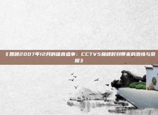 《回顾2007年12月的体育盛事：CCTV5巅峰时刻带来的激情与荣耀》