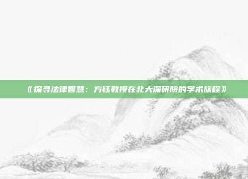 《探寻法律智慧：方钰教授在北大深研院的学术旅程》