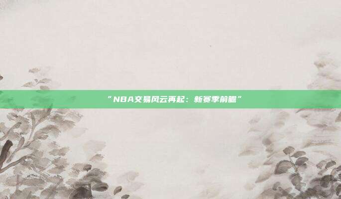 “NBA交易风云再起：新赛季前瞻”