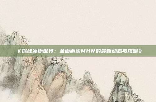 《探秘冰原世界：全面解读MHW的最新动态与攻略》