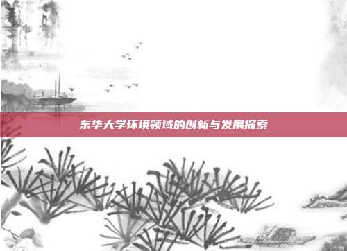 东华大学环境领域的创新与发展探索