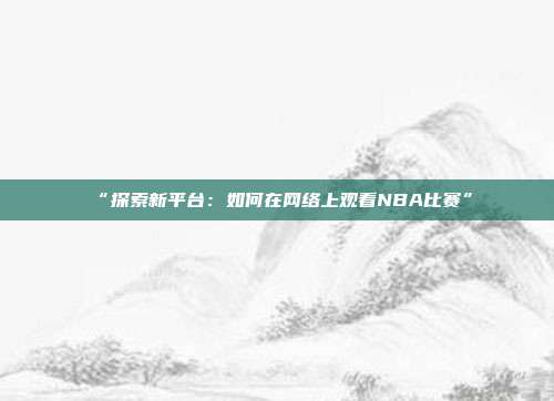 “探索新平台：如何在网络上观看NBA比赛”