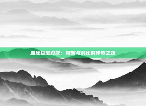 篮球巨星对决：姚明与科比的传奇之路