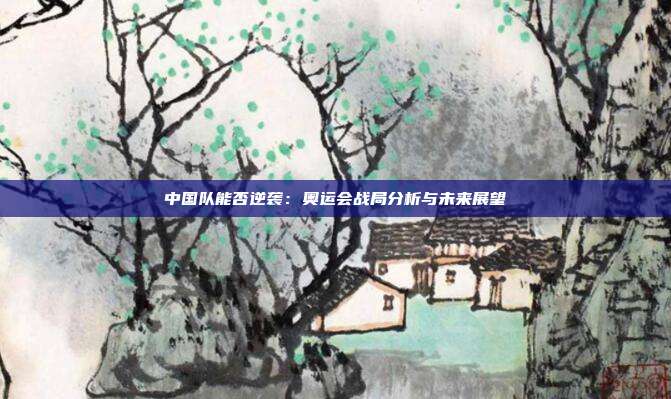 中国队能否逆袭：奥运会战局分析与未来展望