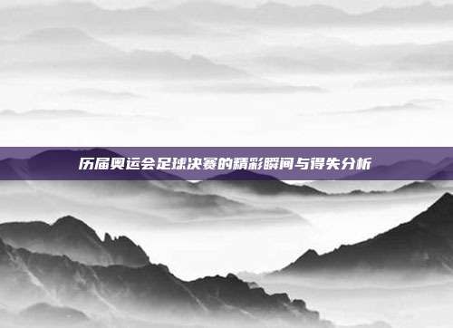 历届奥运会足球决赛的精彩瞬间与得失分析