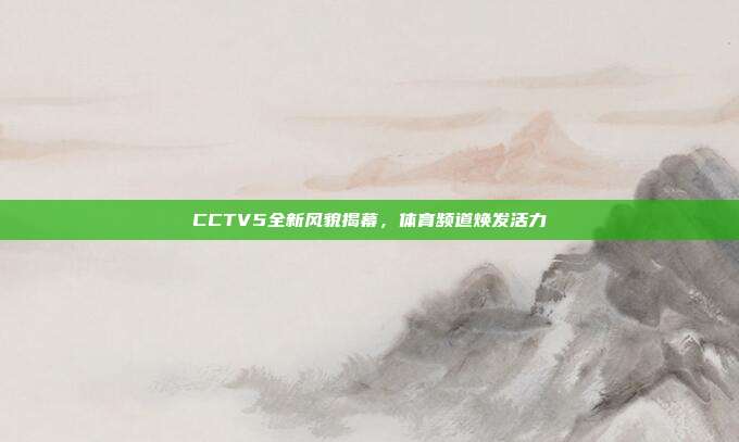 CCTV5全新风貌揭幕，体育频道焕发活力