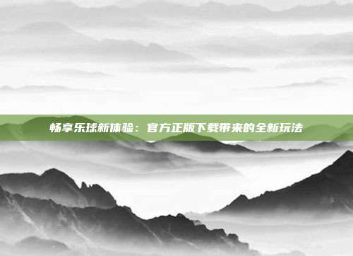 畅享乐球新体验：官方正版下载带来的全新玩法