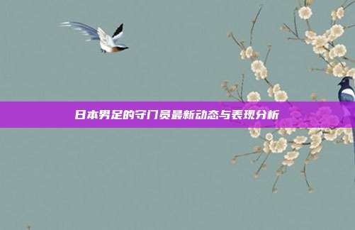 日本男足的守门员最新动态与表现分析