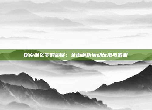 探索绝区零的秘密：全面解析活动玩法与策略