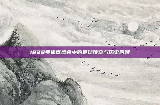 1928年体育盛会中的足球传奇与历史回顾