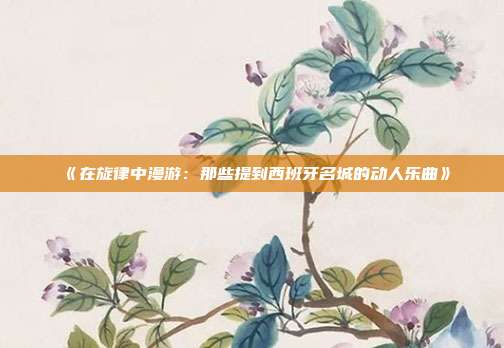 《在旋律中漫游：那些提到西班牙名城的动人乐曲》