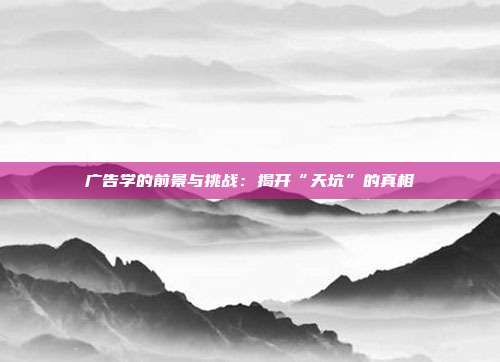 广告学的前景与挑战：揭开“天坑”的真相