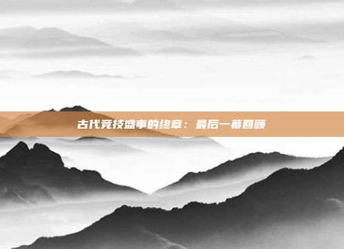 古代竞技盛事的终章：最后一幕回顾