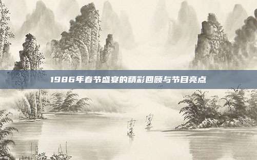 1986年春节盛宴的精彩回顾与节目亮点