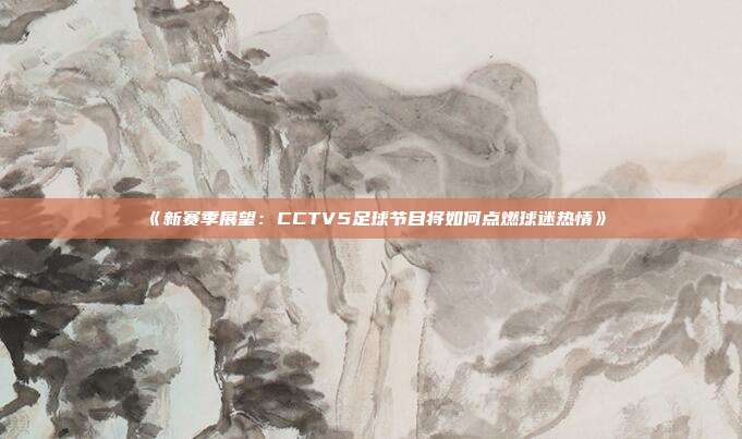 《新赛季展望：CCTV5足球节目将如何点燃球迷热情》