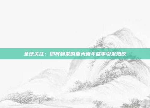 全球关注：即将到来的重大格斗盛事引发热议