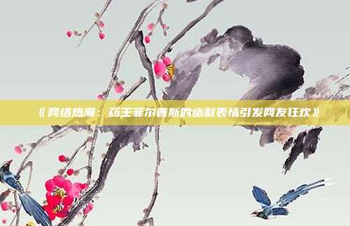 《网络热潮：药王菲尔普斯的幽默表情引发网友狂欢》