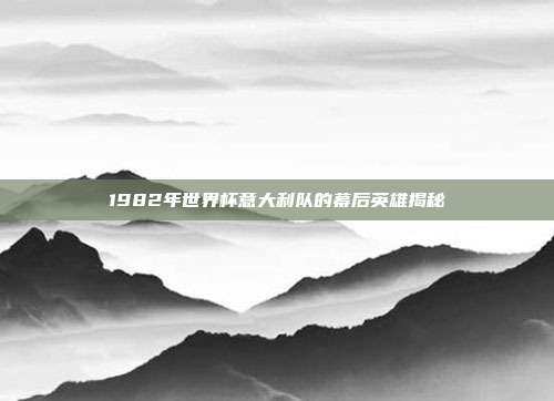 1982年世界杯意大利队的幕后英雄揭秘