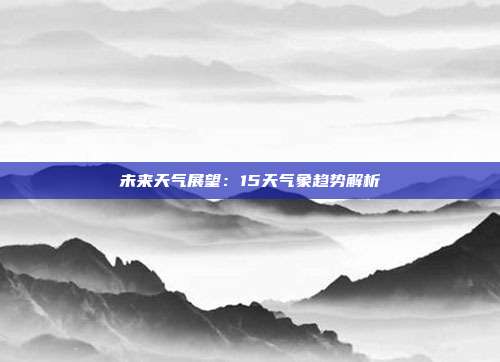 未来天气展望：15天气象趋势解析