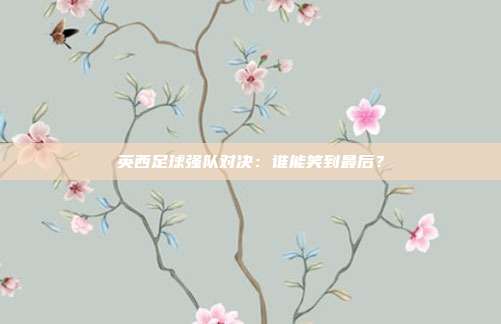 英西足球强队对决：谁能笑到最后？