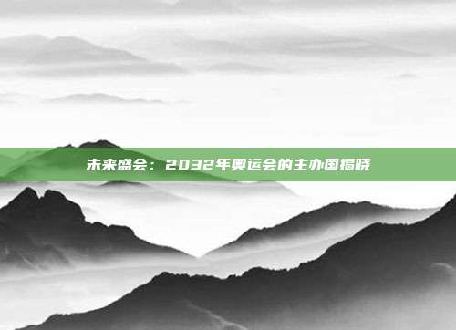 未来盛会：2032年奥运会的主办国揭晓