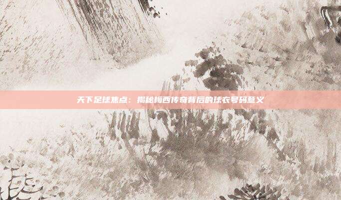 天下足球焦点：揭秘梅西传奇背后的球衣号码意义