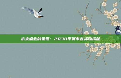 未来盛会的象征：2030年赛事吉祥物揭秘