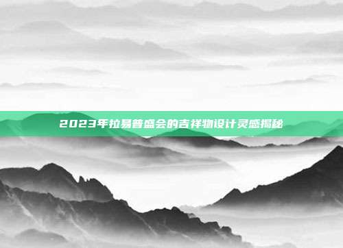 2023年拉易普盛会的吉祥物设计灵感揭秘