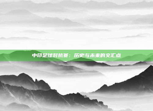 中印足球对抗赛：历史与未来的交汇点