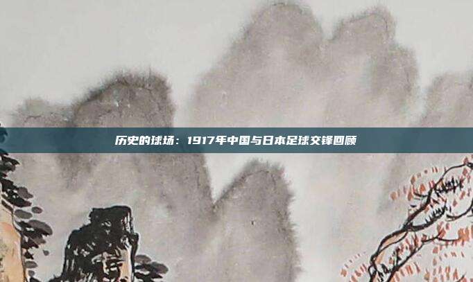 历史的球场：1917年中国与日本足球交锋回顾