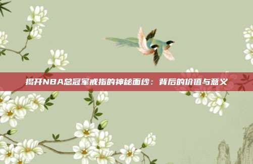 揭开NBA总冠军戒指的神秘面纱：背后的价值与意义