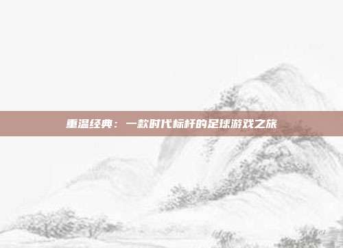 重温经典：一款时代标杆的足球游戏之旅