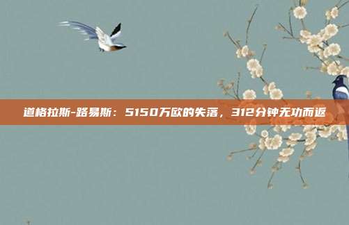 道格拉斯-路易斯：5150万欧的失落，312分钟无功而返