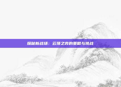 探秘新战场：云顶之弈的策略与挑战