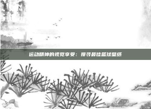 运动精神的视觉享受：搜寻最佳篮球壁纸