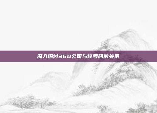 深入探讨360公司与该号码的关系