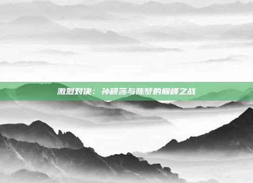 激烈对决：孙颖莎与陈梦的巅峰之战