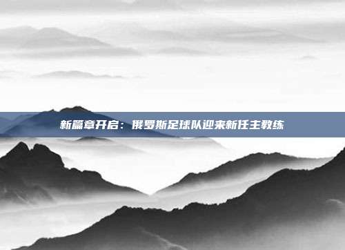 新篇章开启：俄罗斯足球队迎来新任主教练