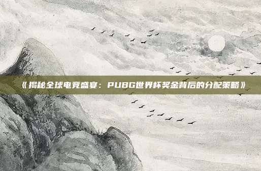 《揭秘全球电竞盛宴：PUBG世界杯奖金背后的分配策略》