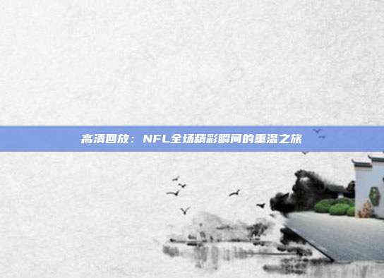 高清回放：NFL全场精彩瞬间的重温之旅