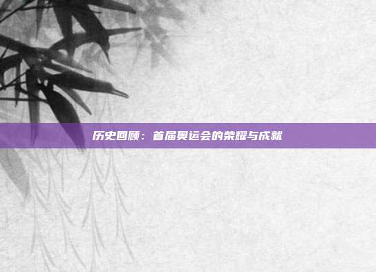 历史回顾：首届奥运会的荣耀与成就