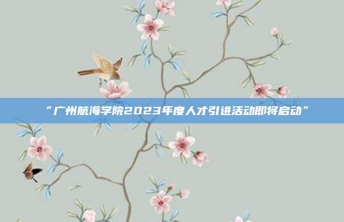 “广州航海学院2023年度人才引进活动即将启动”