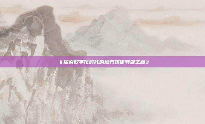 《探索数字化时代的地方媒体转型之路》