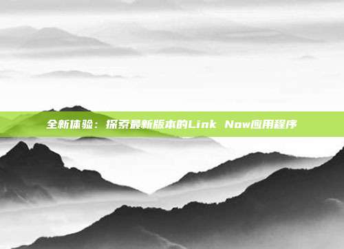 全新体验：探索最新版本的Link Now应用程序